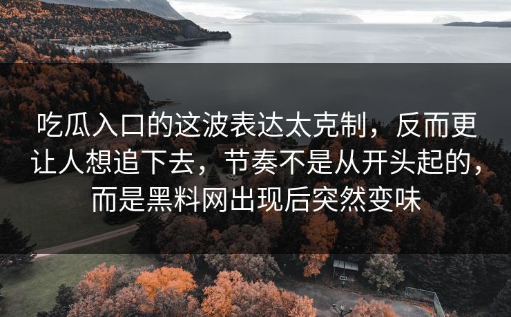 吃瓜入口的这波表达太克制，反而更让人想追下去，节奏不是从开头起的，而是黑料网出现后突然变味