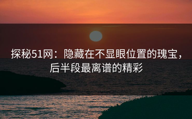 探秘51网：隐藏在不显眼位置的瑰宝，后半段最离谱的精彩