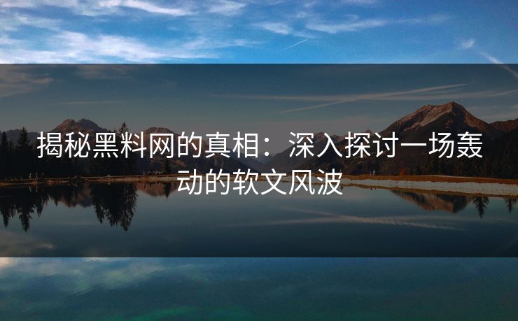 揭秘黑料网的真相：深入探讨一场轰动的软文风波