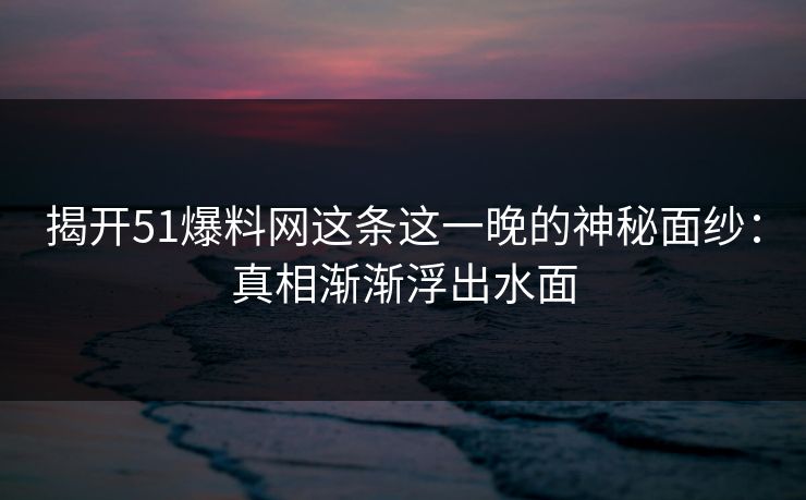揭开51爆料网这条这一晚的神秘面纱：真相渐渐浮出水面