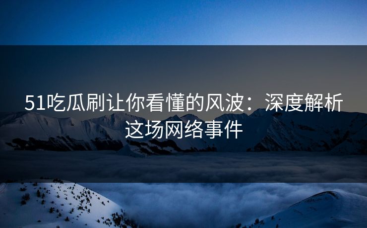 51吃瓜刷让你看懂的风波：深度解析这场网络事件