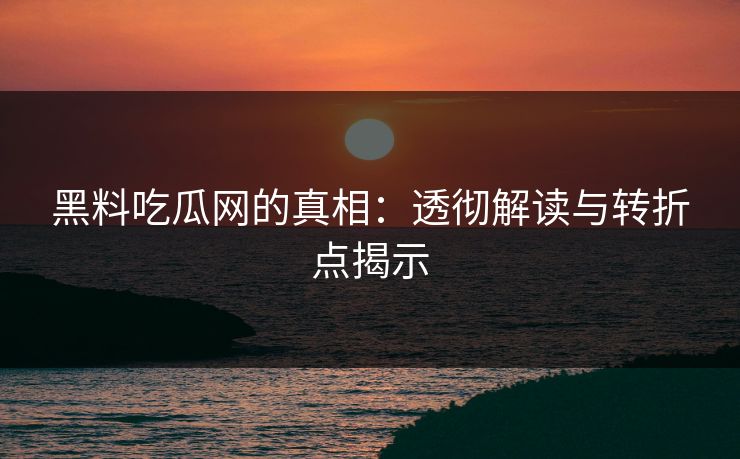 黑料吃瓜网的真相：透彻解读与转折点揭示