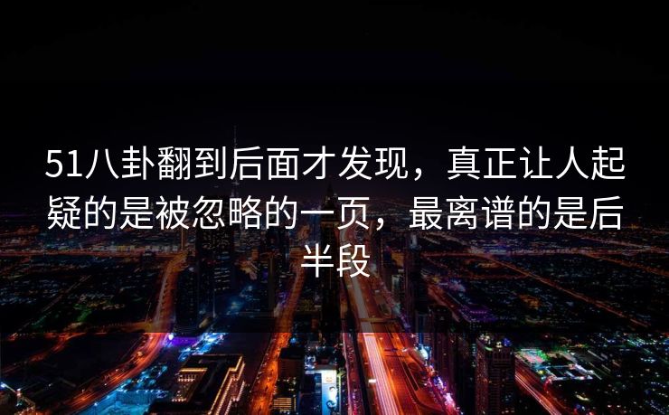 51八卦翻到后面才发现，真正让人起疑的是被忽略的一页，最离谱的是后半段