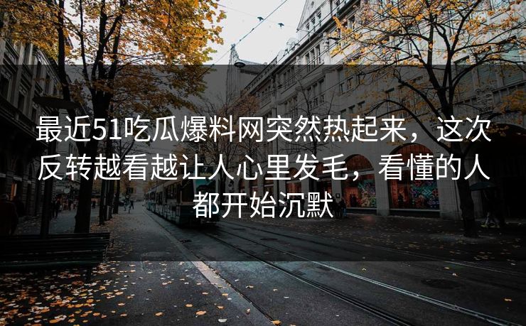 最近51吃瓜爆料网突然热起来，这次反转越看越让人心里发毛，看懂的人都开始沉默