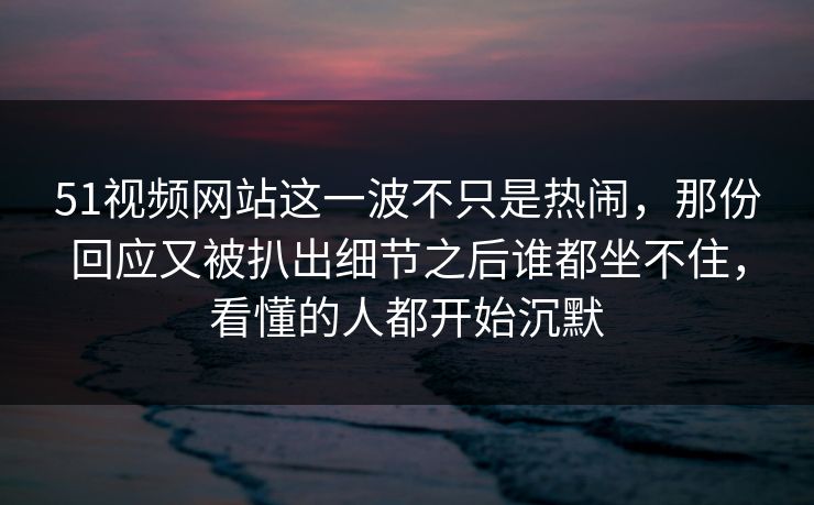 51视频网站这一波不只是热闹，那份回应又被扒出细节之后谁都坐不住，看懂的人都开始沉默