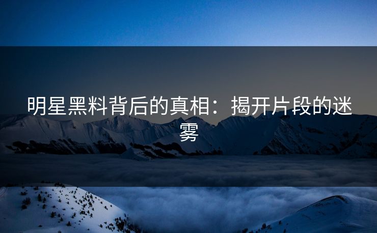 明星黑料背后的真相：揭开片段的迷雾