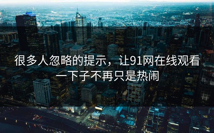 很多人忽略的提示，让91网在线观看一下子不再只是热闹