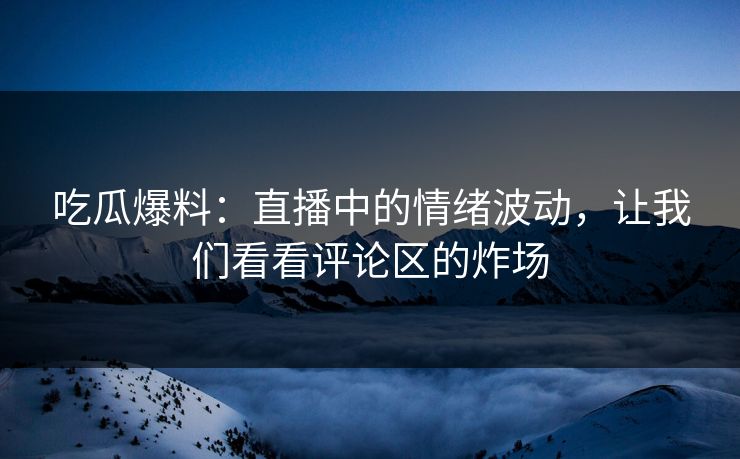吃瓜爆料：直播中的情绪波动，让我们看看评论区的炸场
