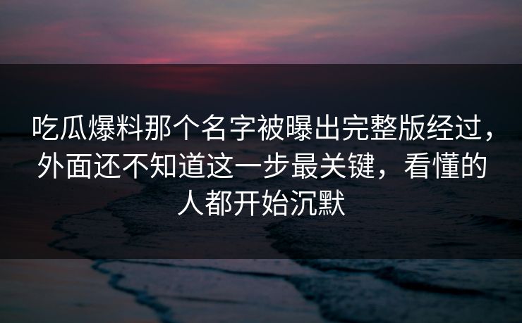 吃瓜爆料那个名字被曝出完整版经过，外面还不知道这一步最关键，看懂的人都开始沉默