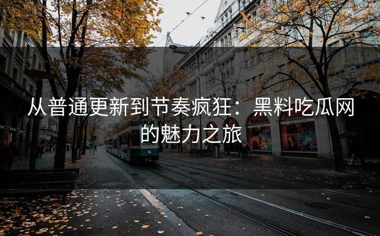 从普通更新到节奏疯狂：黑料吃瓜网的魅力之旅
