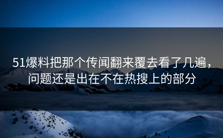 51爆料把那个传闻翻来覆去看了几遍，问题还是出在不在热搜上的部分