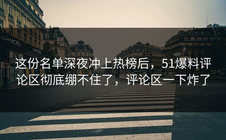 这份名单深夜冲上热榜后，51爆料评论区彻底绷不住了，评论区一下炸了
