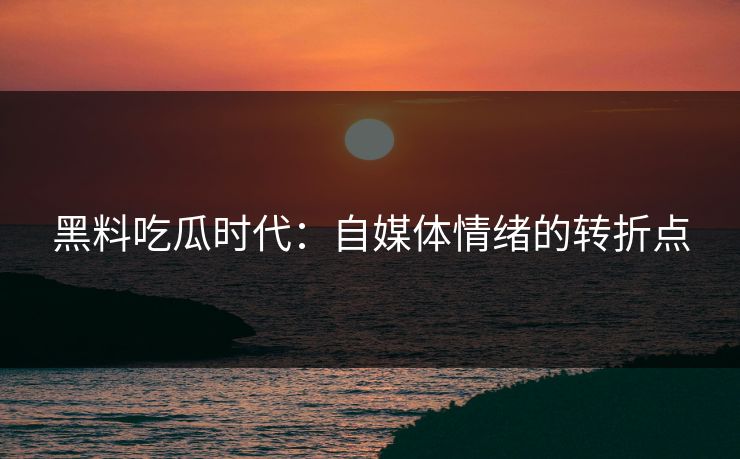 黑料吃瓜时代：自媒体情绪的转折点