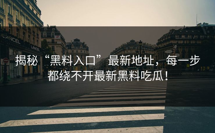 揭秘“黑料入口”最新地址，每一步都绕不开最新黑料吃瓜！