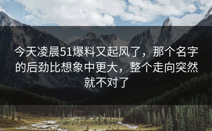今天凌晨51爆料又起风了，那个名字的后劲比想象中更大，整个走向突然就不对了