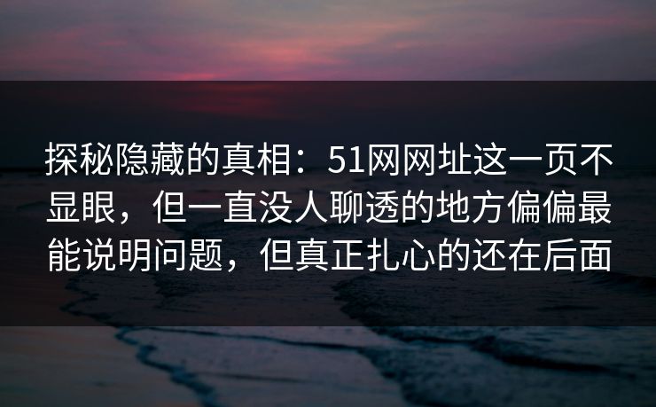 探秘隐藏的真相：51网网址这一页不显眼，但一直没人聊透的地方偏偏最能说明问题，但真正扎心的还在后面