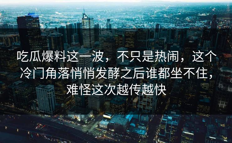 吃瓜爆料这一波，不只是热闹，这个冷门角落悄悄发酵之后谁都坐不住，难怪这次越传越快