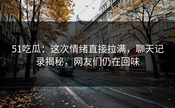51吃瓜：这次情绪直接拉满，聊天记录揭秘，网友们仍在回味