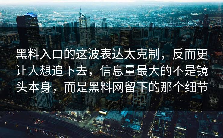 黑料入口的这波表达太克制，反而更让人想追下去，信息量最大的不是镜头本身，而是黑料网留下的那个细节