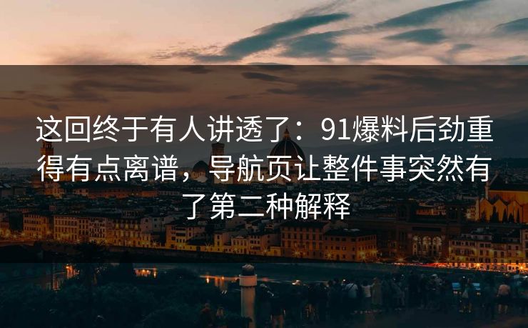 这回终于有人讲透了：91爆料后劲重得有点离谱，导航页让整件事突然有了第二种解释