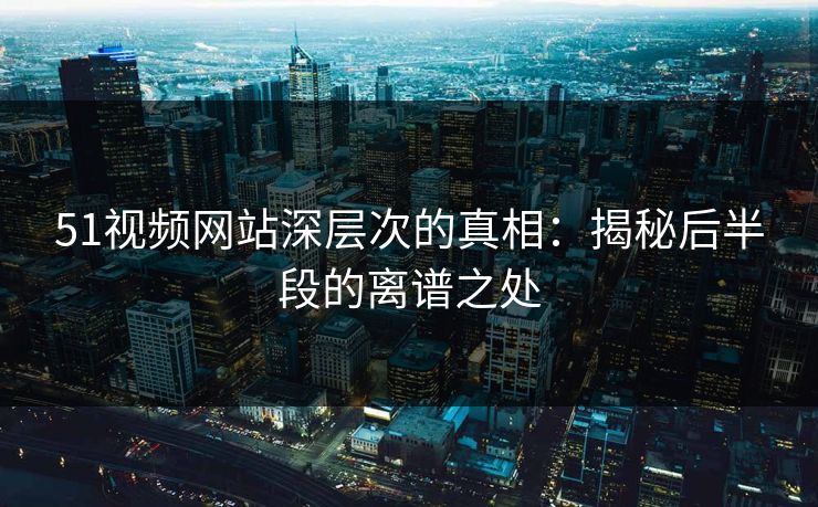 51视频网站深层次的真相：揭秘后半段的离谱之处