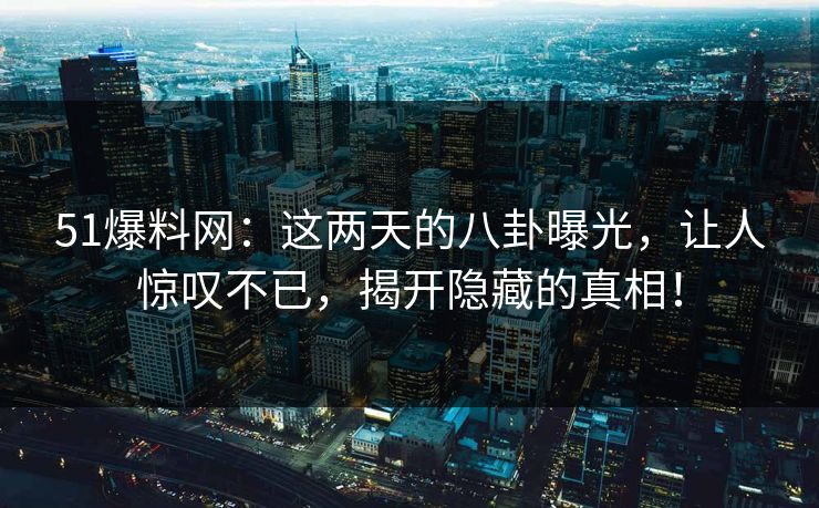 51爆料网：这两天的八卦曝光，让人惊叹不已，揭开隐藏的真相！