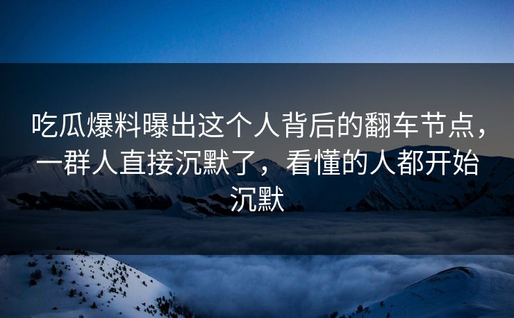 吃瓜爆料曝出这个人背后的翻车节点，一群人直接沉默了，看懂的人都开始沉默