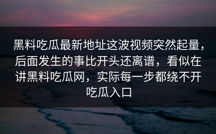 黑料吃瓜最新地址这波视频突然起量，后面发生的事比开头还离谱，看似在讲黑料吃瓜网，实际每一步都绕不开吃瓜入口