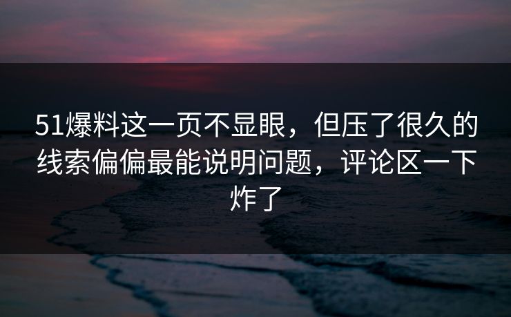 51爆料这一页不显眼，但压了很久的线索偏偏最能说明问题，评论区一下炸了