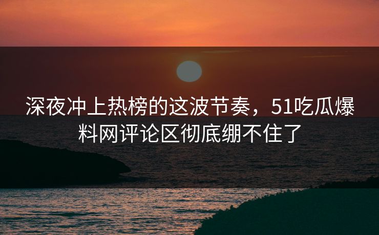 深夜冲上热榜的这波节奏，51吃瓜爆料网评论区彻底绷不住了