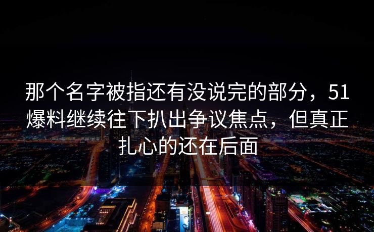那个名字被指还有没说完的部分,51爆料继续往下扒出争议焦点,但真正扎心的还在后面 那个名字被指还有没说完的部分,51爆料继续往下扒出争议焦点,但真正扎心的还在后面