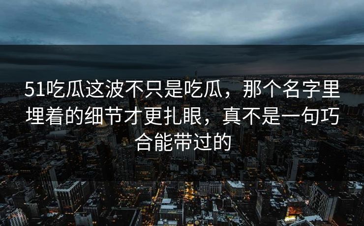 51吃瓜这波不只是吃瓜，那个名字里埋着的细节才更扎眼，真不是一句巧合能带过的