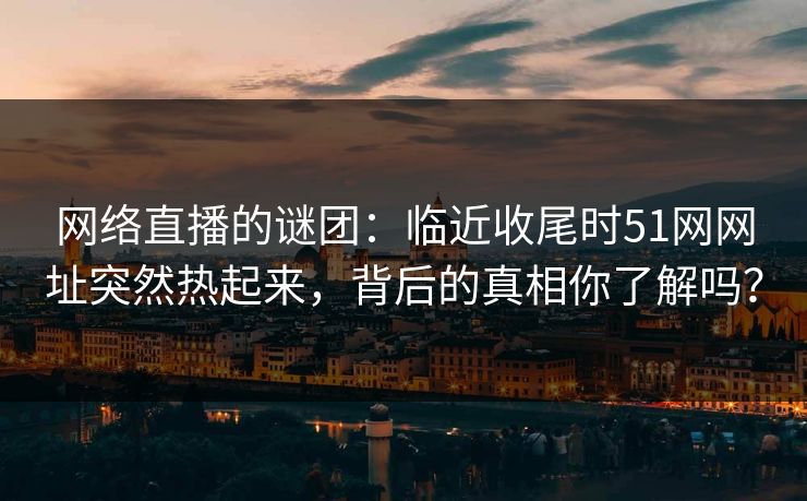 网络直播的谜团：临近收尾时51网网址突然热起来，背后的真相你了解吗？