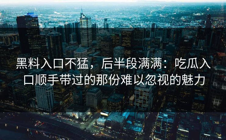黑料入口不猛，后半段满满：吃瓜入口顺手带过的那份难以忽视的魅力