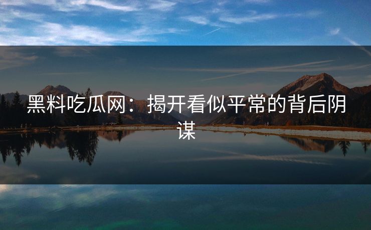 黑料吃瓜网：揭开看似平常的背后阴谋
