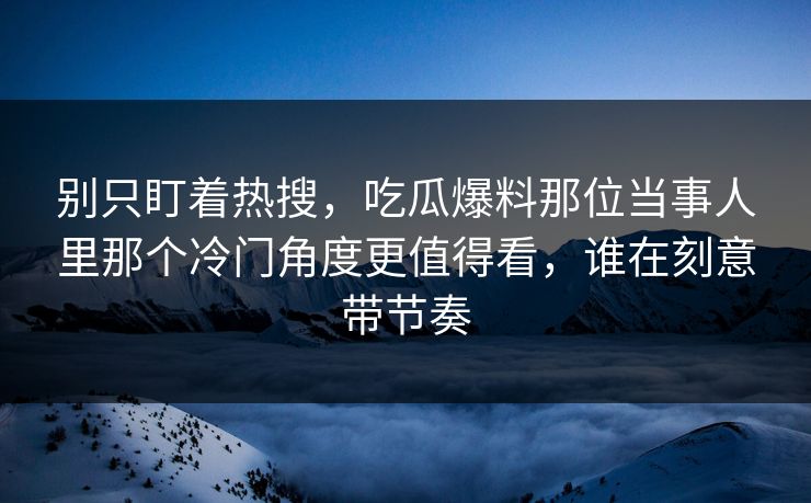 别只盯着热搜，吃瓜爆料那位当事人里那个冷门角度更值得看，谁在刻意带节奏