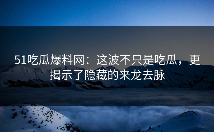 51吃瓜爆料网：这波不只是吃瓜，更揭示了隐藏的来龙去脉