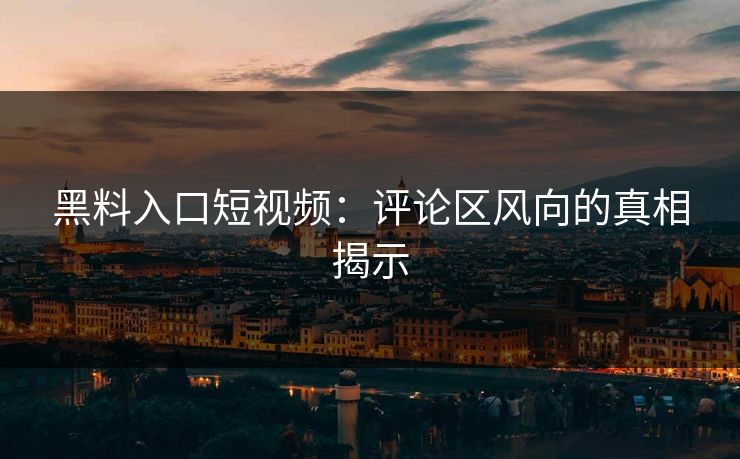黑料入口短视频：评论区风向的真相揭示