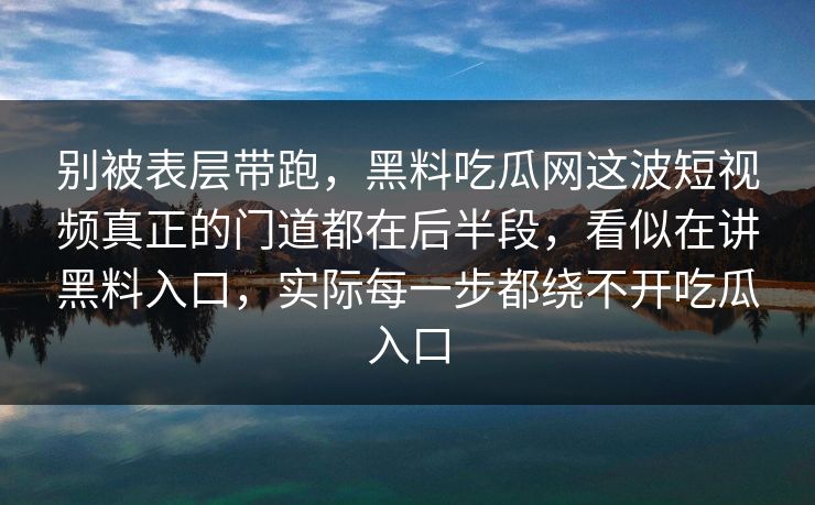 别被表层带跑，黑料吃瓜网这波短视频真正的门道都在后半段，看似在讲黑料入口，实际每一步都绕不开吃瓜入口
