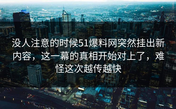 没人注意的时候51爆料网突然挂出新内容，这一幕的真相开始对上了，难怪这次越传越快