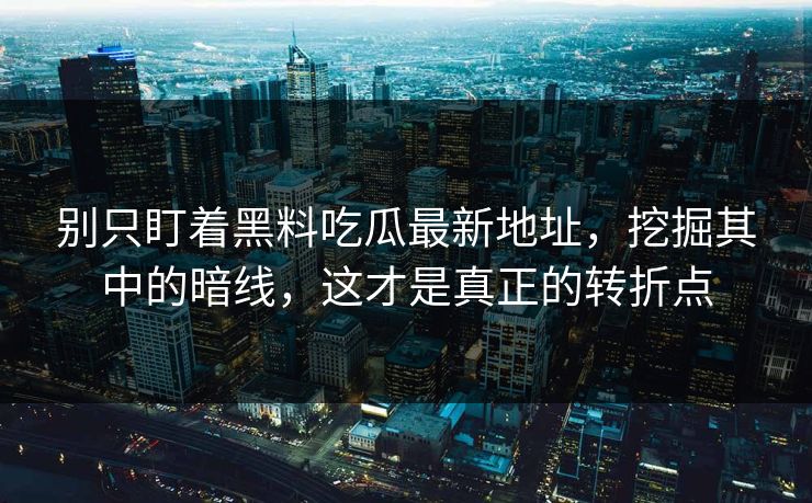 别只盯着黑料吃瓜最新地址，挖掘其中的暗线，这才是真正的转折点