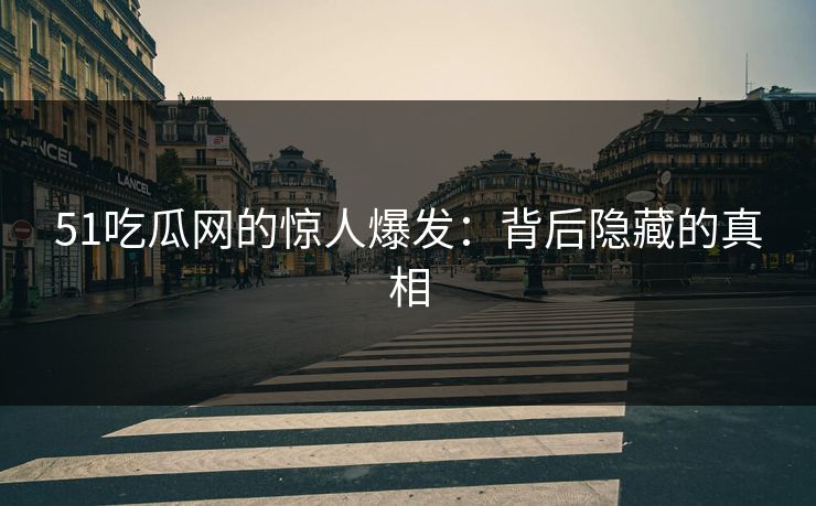 51吃瓜网的惊人爆发：背后隐藏的真相