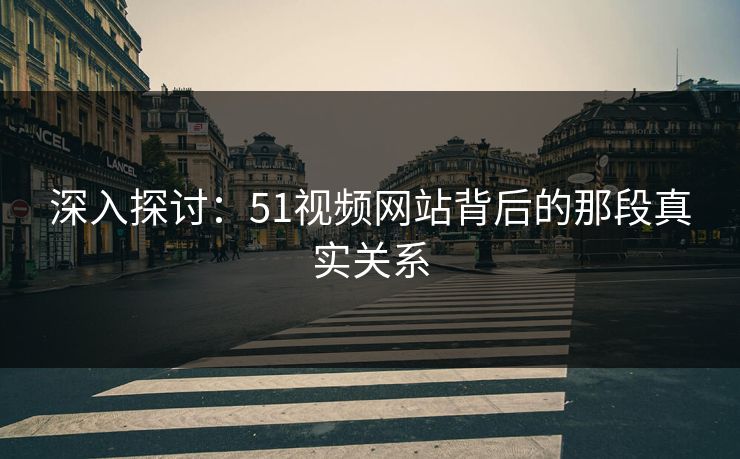 深入探讨:51视频网站背后的那段真实关系 深入探讨:51视频网站背后的那段真实关系