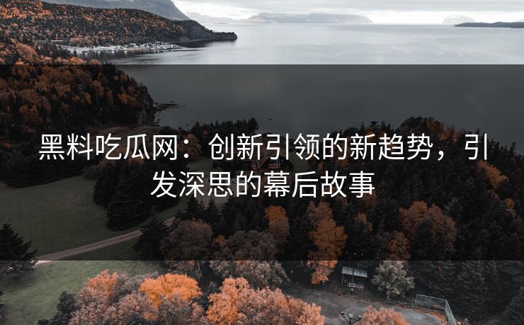 黑料吃瓜网:创新引领的新趋势,引发深思的幕后故事 黑料吃瓜网:创新引领的新趋势,引发深思的幕后故事