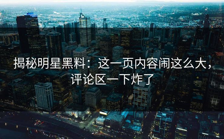 揭秘明星黑料:这一页内容闹这么大,评论区一下炸了 揭秘明星黑料:这一页内容闹这么大,评论区一下炸了