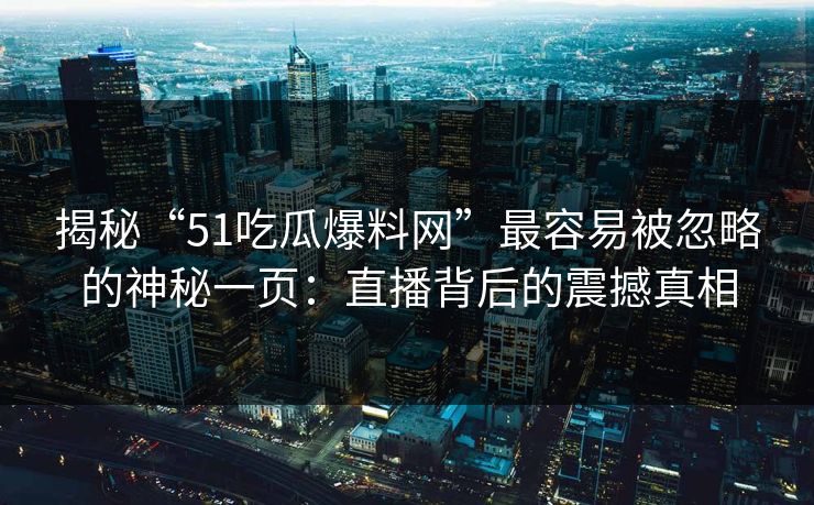 揭秘“51吃瓜爆料网”最容易被忽略的神秘一页:直播背后的震撼真相 揭秘“51吃瓜爆料网”最容易被忽略的神秘一页:直播背后的震撼真相
