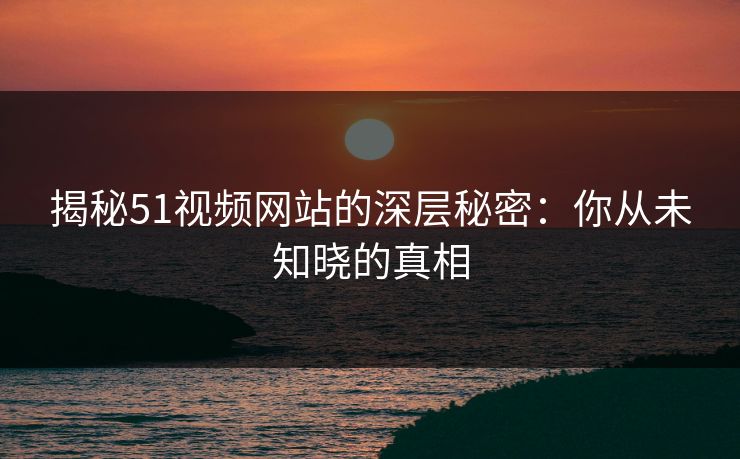 揭秘51视频网站的深层秘密：你从未知晓的真相