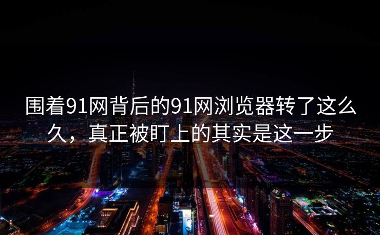 围着91网背后的91网浏览器转了这么久,真正被盯上的其实是这一步 围着91网背后的91网浏览器转了这么久,真正被盯上的其实是这一步