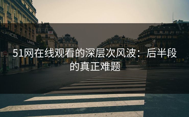 51网在线观看的深层次风波：后半段的真正难题