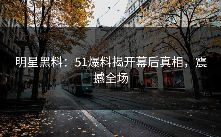 明星黑料：51爆料揭开幕后真相，震撼全场